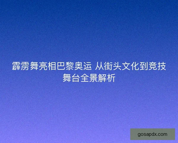 霹雳舞亮相巴黎奥运 从街头文化到竞技舞台全景解析